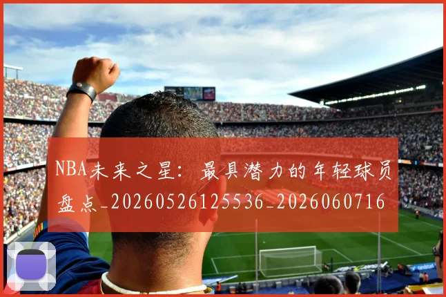 NBA未来之星：最具潜力的年轻球员盘点_20260526125536_20260607160325