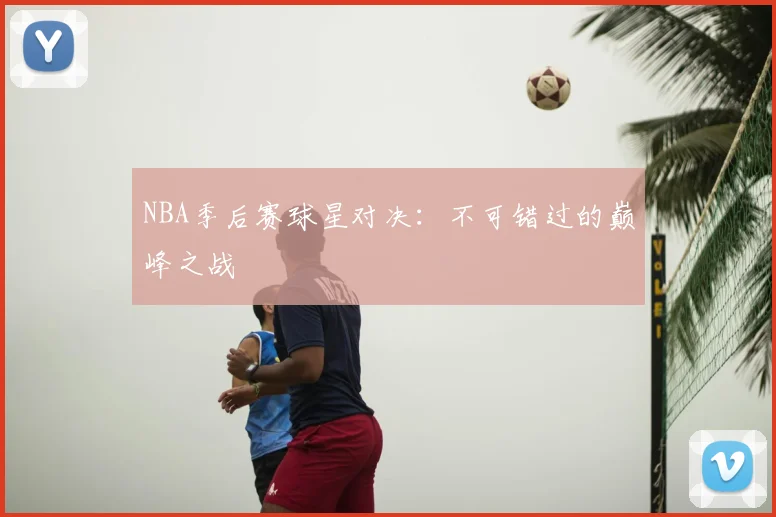 NBA季后赛球星对决：不可错过的巅峰之战