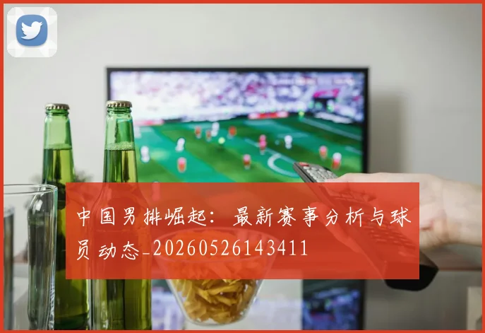 中国男排崛起:最新赛事分析与球员动态_20260526143411