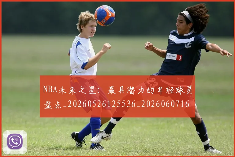 NBA未来之星：最具潜力的年轻球员盘点_20260526125536_20260607160325