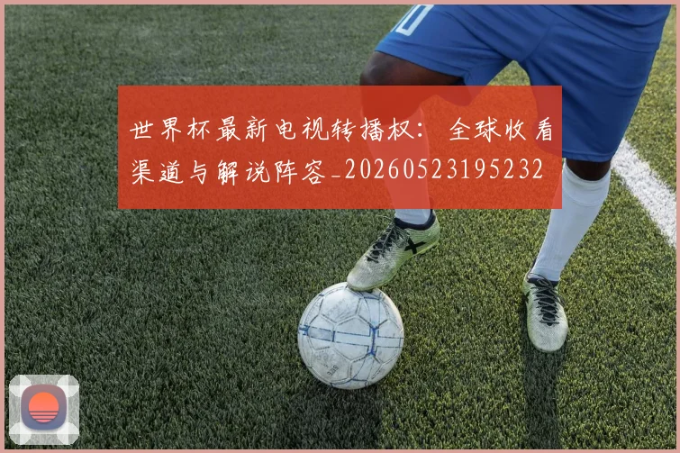 世界杯最新电视转播权：全球收看渠道与解说阵容_20260523195232