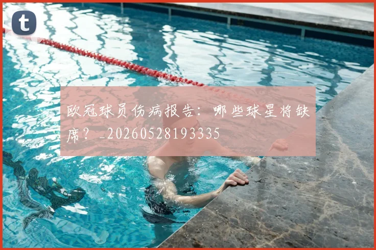 欧冠球员伤病报告：哪些球星将缺席？_20260528193335
