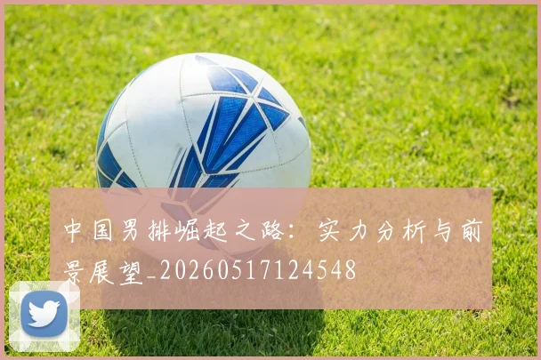 中国男排崛起之路:实力分析与前景展望_20260517124548