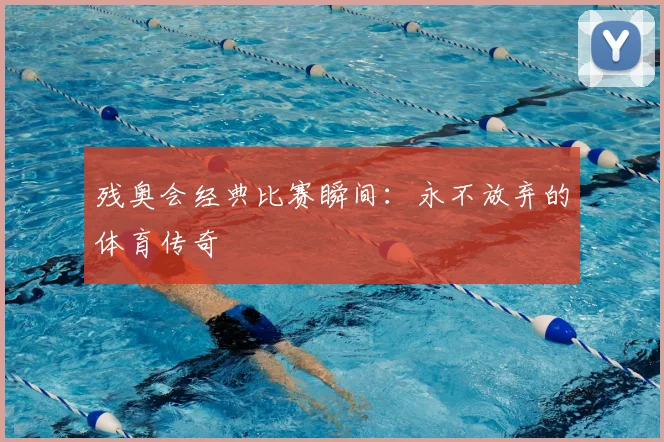 残奥会经典比赛瞬间：永不放弃的体育传奇