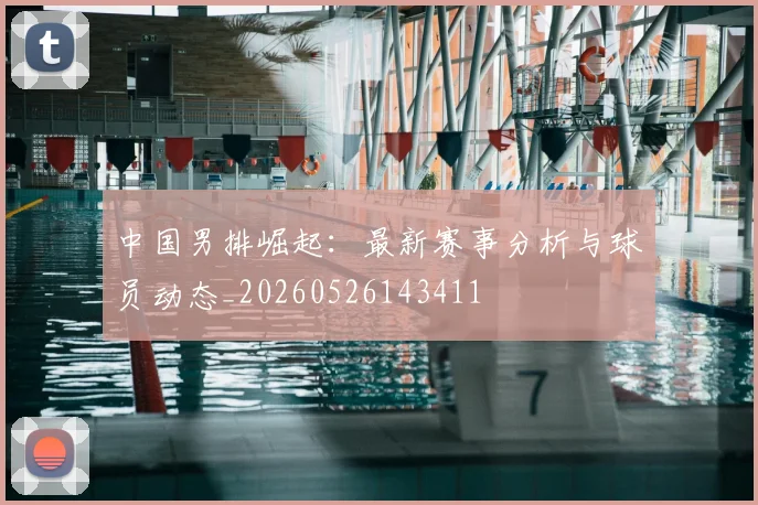 中国男排崛起:最新赛事分析与球员动态_20260526143411