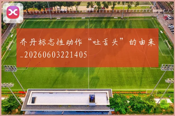 乔丹标志性动作“吐舌头”的由来_20260603221405