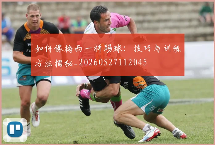 如何像梅西一样踢球：技巧与训练方法揭秘_20260527112045