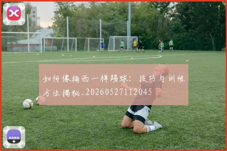 如何像梅西一样踢球：技巧与训练方法揭秘_20260527112045