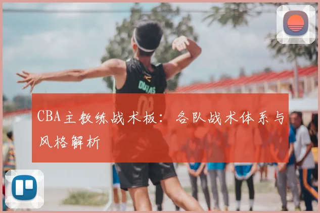 CBA主教练战术板:各队战术体系与风格解析