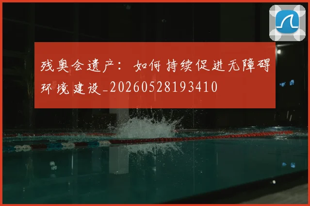 残奥会遗产：如何持续促进无障碍环境建设_20260528193410