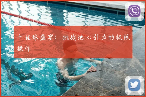 十佳球盛宴:挑战地心引力的极限操作