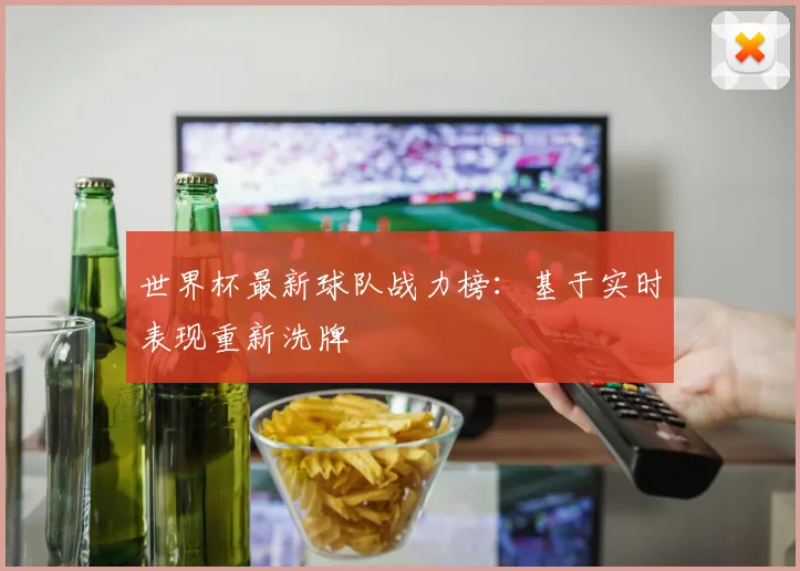 世界杯最新球队战力榜：基于实时表现重新洗牌