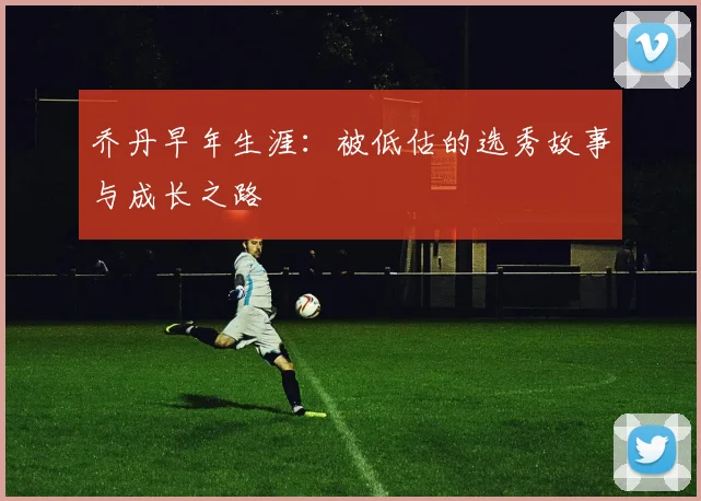 乔丹早年生涯：被低估的选秀故事与成长之路