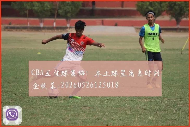 CBA五佳球集锦:本土球星高光时刻全收录_20260526125018