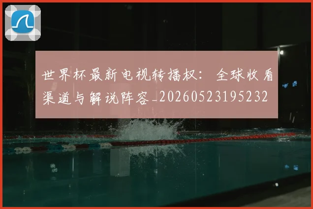 世界杯最新电视转播权：全球收看渠道与解说阵容_20260523195232